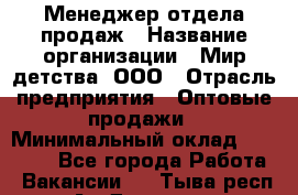 Менеджер отдела продаж › Название организации ­ Мир детства, ООО › Отрасль предприятия ­ Оптовые продажи › Минимальный оклад ­ 25 000 - Все города Работа » Вакансии   . Тыва респ.,Ак-Довурак г.